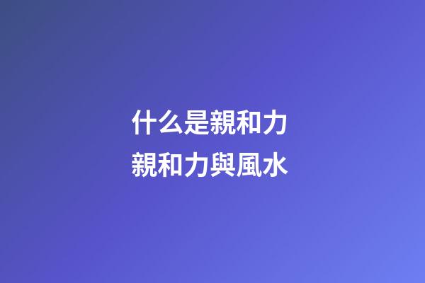 什么是親和力 親和力與風水